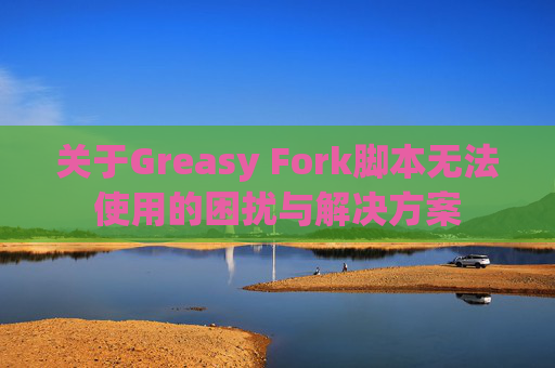 关于Greasy Fork脚本无法使用的困扰与解决方案