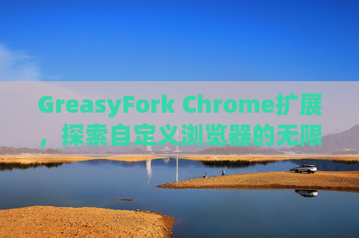 GreasyFork Chrome扩展，探索自定义浏览器的无限可能
